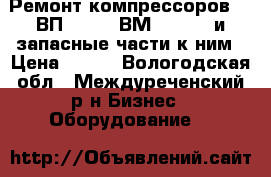  Ремонт компрессоров 305ВП-30/8, 4ВМ10-120/9 и запасные части к ним › Цена ­ 122 - Вологодская обл., Междуреченский р-н Бизнес » Оборудование   